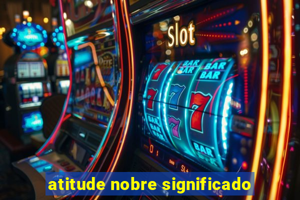 atitude nobre significado